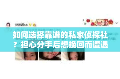 如何选择靠谱的私家侦探社?担心分手后想挽回而遭遇陷阱怎么办? 如何选择靠谱的私家侦探社?担心分手后想挽回而遭遇陷阱怎么办?