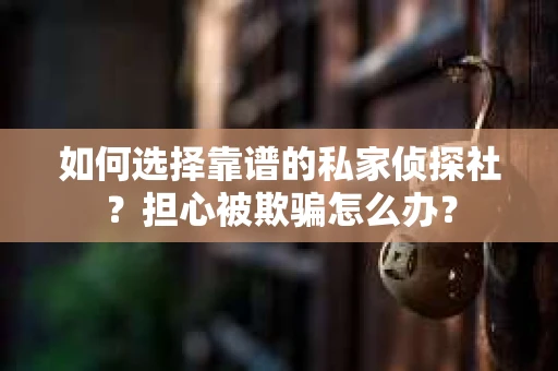 如何选择靠谱的私家侦探社？担心被欺骗怎么办？