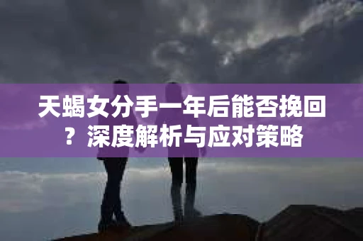 天蝎女分手一年后能否挽回？深度解析与应对策略