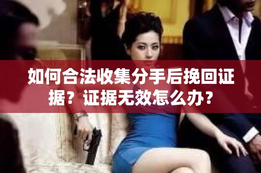 如何合法收集分手后挽回证据？证据无效怎么办？