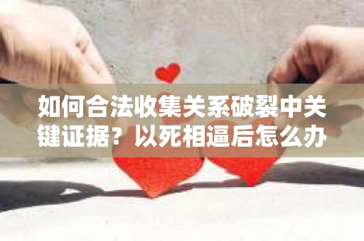 如何合法收集关系破裂中关键证据？以死相逼后怎么办？