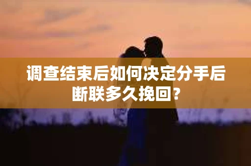 调查结束后如何决定分手后断联多久挽回? 调查结束后如何决定分手后断联多久挽回?