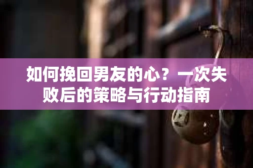 如何挽回男友的心？一次失败后的策略与行动指南
