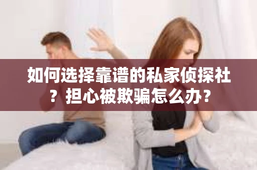 如何选择靠谱的私家侦探社？担心被欺骗怎么办？