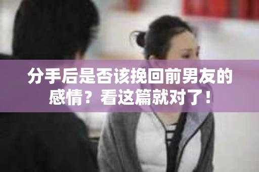 分手后是否该挽回前男友的感情？看这篇就对了！