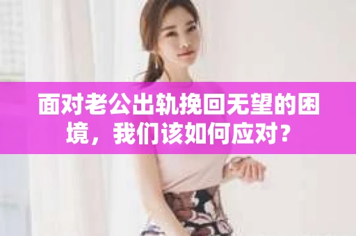 面对老公出轨挽回无望的困境，我们该如何应对？