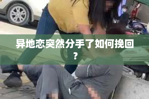 异地恋突然分手了如何挽回? 异地恋突然分手了如何挽回?