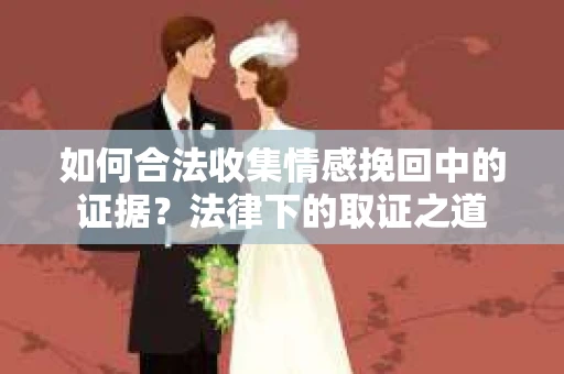 如何合法收集情感挽回中的证据?法律下的取证之道 如何合法收集情感挽回中的证据?法律下的取证之道
