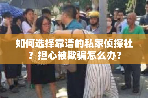 如何选择靠谱的私家侦探社？担心被欺骗怎么办？