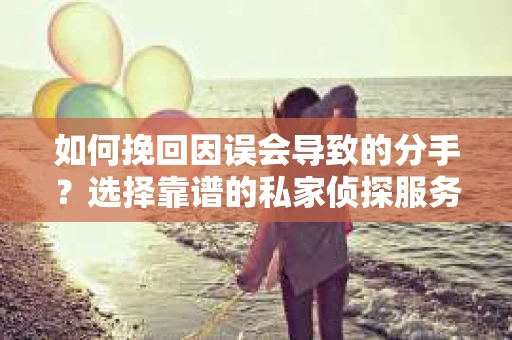 如何挽回因误会导致的分手？选择靠谱的私家侦探服务指南