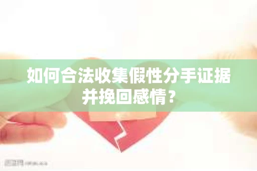 如何合法收集假性分手证据并挽回感情？