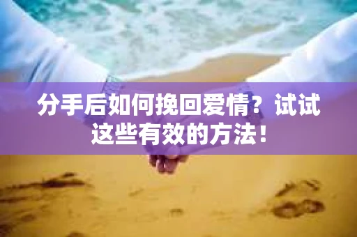 分手后如何挽回爱情？试试这些有效的方法！