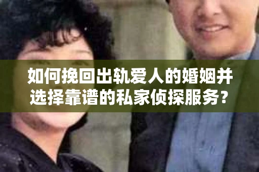 如何挽回出轨爱人的婚姻并选择靠谱的私家侦探服务？