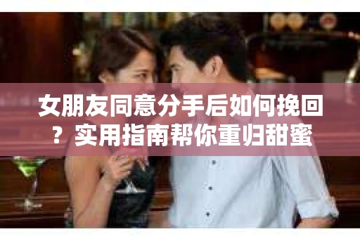 女朋友同意分手后如何挽回?实用指南帮你重归甜蜜 女朋友同意分手后如何挽回?实用指南帮你重归甜蜜