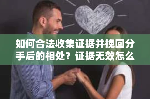 如何合法收集证据并挽回分手后的相处?证据无效怎么办? 如何合法收集证据并挽回分手后的相处?证据无效怎么办?