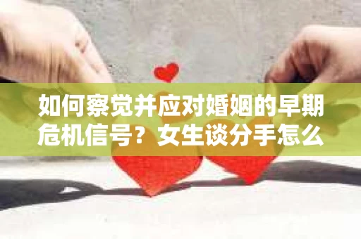 如何察觉并应对婚姻的早期危机信号?女生谈分手怎么挽回 如何察觉并应对婚姻的早期危机信号?女生谈分手怎么挽回