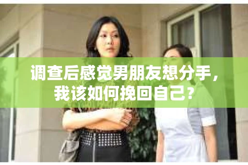 调查后感觉男朋友想分手，我该如何挽回自己？