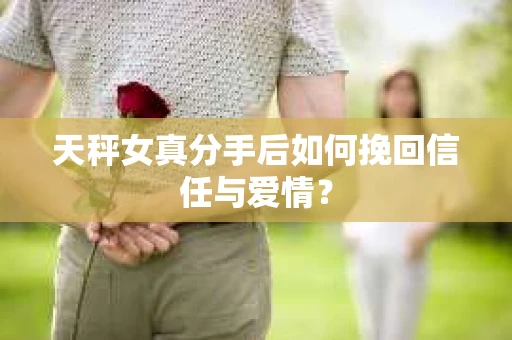 天秤女真分手后如何挽回信任与爱情？
