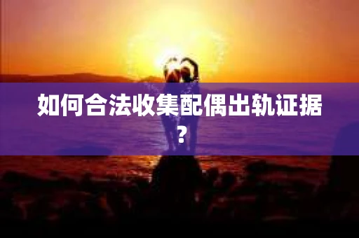 如何合法收集配偶出轨证据？