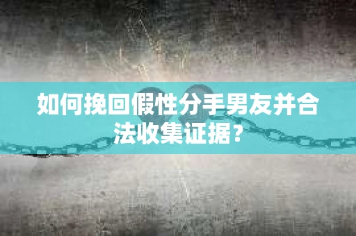 如何挽回假性分手男友并合法收集证据？