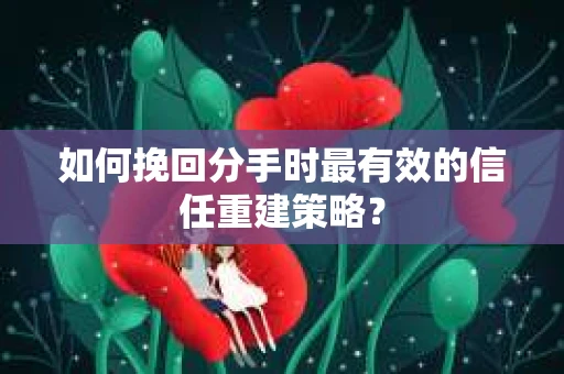 如何挽回分手时最有效的信任重建策略？