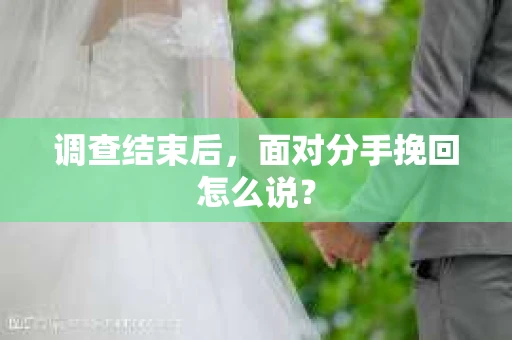 调查结束后,面对分手挽回怎么说? 调查结束后,面对分手挽回怎么说?