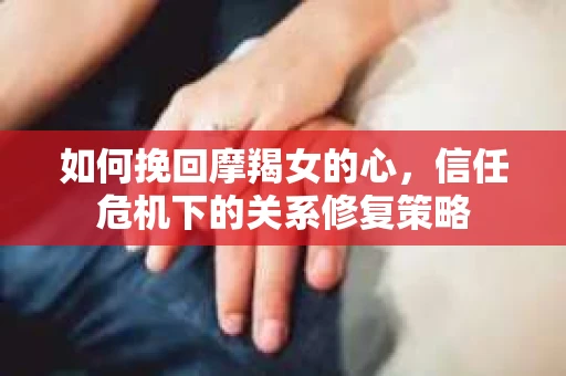 如何挽回摩羯女的心,信任危机下的关系修复策略 如何挽回摩羯女的心,信任危机下的关系修复策略