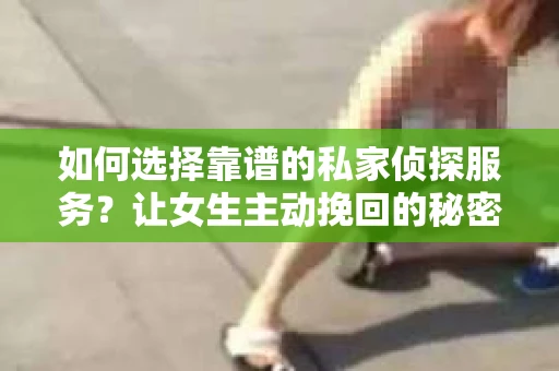 如何选择靠谱的私家侦探服务?让女生主动挽回的秘密武器怎么办? 如何选择靠谱的私家侦探服务?让女生主动挽回的秘密武器怎么办?