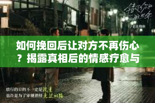 如何挽回后让对方不再伤心？揭露真相后的情感疗愈与前行计划