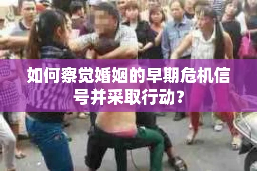 如何察觉婚姻的早期危机信号并采取行动? 如何察觉婚姻的早期危机信号并采取行动?