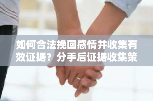 如何合法挽回感情并收集有效证据？分手后证据收集策略