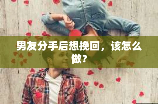 男友分手后想挽回,该怎么做? 男友分手后想挽回,该怎么做?