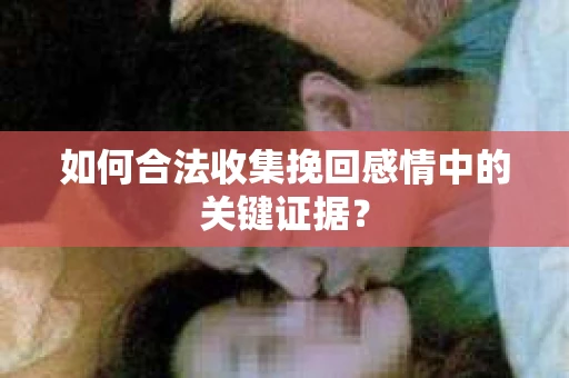 如何合法收集挽回感情中的关键证据? 如何合法收集挽回感情中的关键证据?