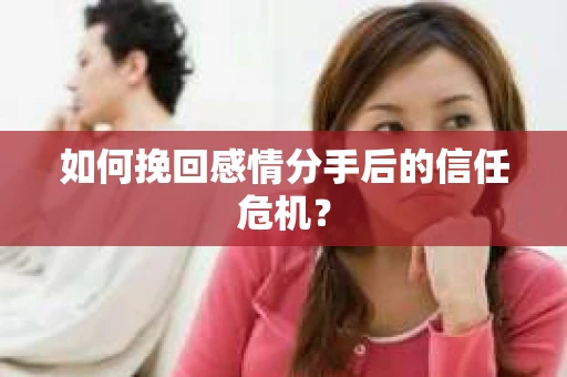 如何挽回感情分手后的信任危机? 如何挽回感情分手后的信任危机?
