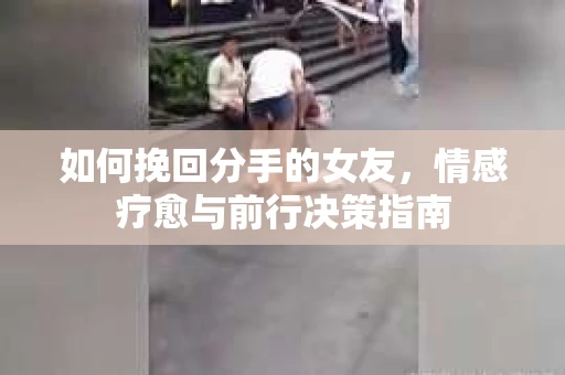 如何挽回分手的女友,情感疗愈与前行决策指南 如何挽回分手的女友,情感疗愈与前行决策指南