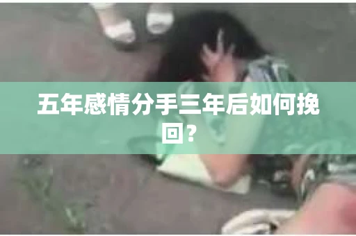 五年感情分手三年后如何挽回? 五年感情分手三年后如何挽回?