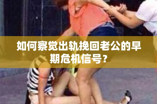 如何察觉出轨挽回老公的早期危机信号? 如何察觉出轨挽回老公的早期危机信号?