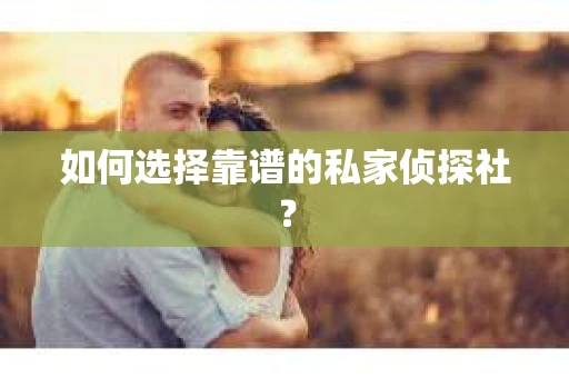 如何选择靠谱的私家侦探社？