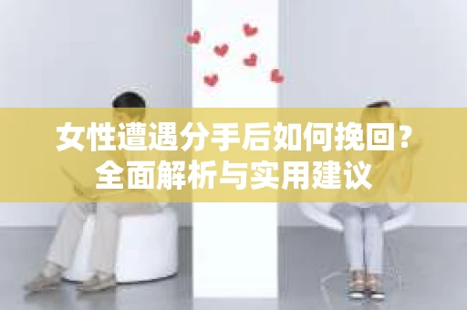 女性遭遇分手后如何挽回?全面解析与实用建议 女性遭遇分手后如何挽回?全面解析与实用建议
