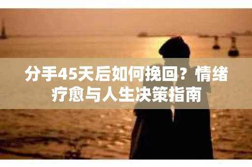 分手45天后如何挽回？情绪疗愈与人生决策指南