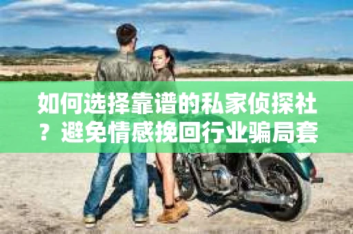 如何选择靠谱的私家侦探社?避免情感挽回行业骗局套路的实用指南 如何选择靠谱的私家侦探社?避免情感挽回行业骗局套路的实用指南