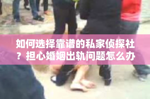 如何选择靠谱的私家侦探社？担心婚姻出轨问题怎么办？