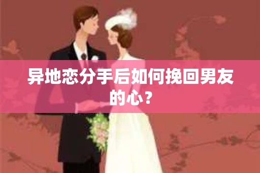 异地恋分手后如何挽回男友的心？