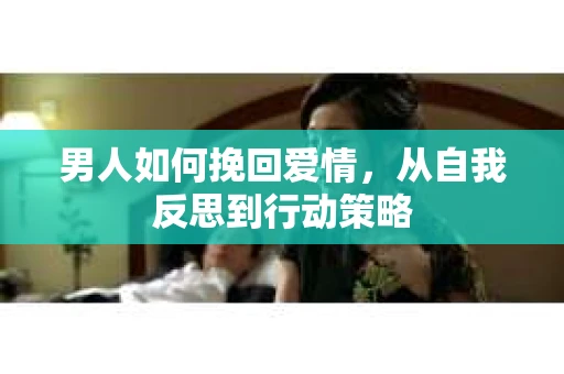 男人如何挽回爱情，从自我反思到行动策略