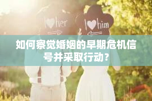 如何察觉婚姻的早期危机信号并采取行动? 如何察觉婚姻的早期危机信号并采取行动?