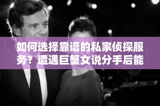 如何选择靠谱的私家侦探服务？遭遇巨蟹女说分手后能否挽回，侦探社能帮到你吗？