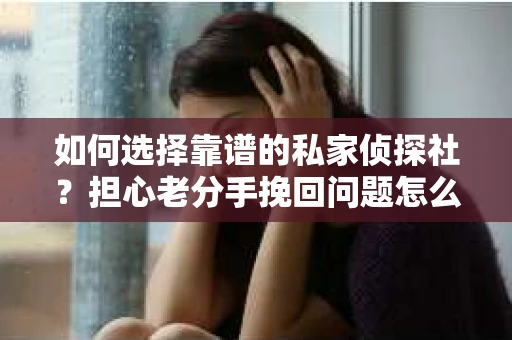 如何选择靠谱的私家侦探社?担心老分手挽回问题怎么办? 如何选择靠谱的私家侦探社?担心老分手挽回问题怎么办?