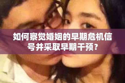 如何察觉婚姻的早期危机信号并采取早期干预？