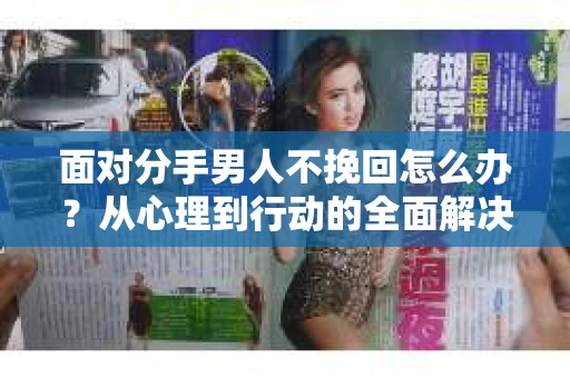 面对分手男人不挽回怎么办?从心理到行动的全面解决方案 面对分手男人不挽回怎么办?从心理到行动的全面解决方案
