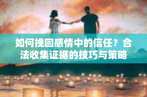 如何挽回感情中的信任？合法收集证据的技巧与策略